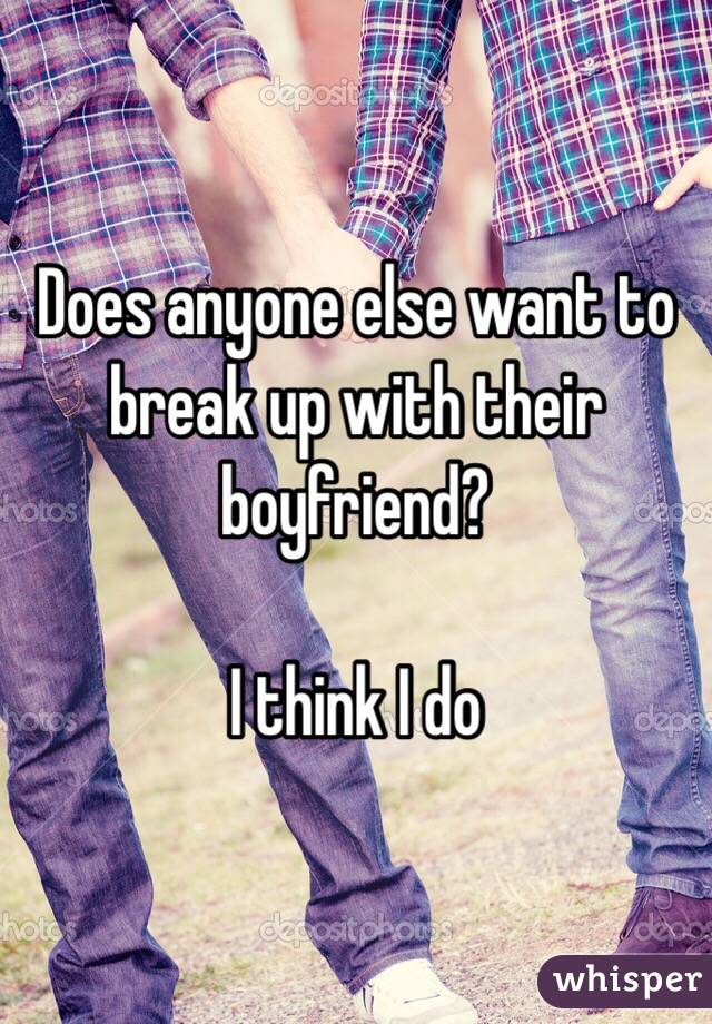 Does anyone else want to break up with their boyfriend? 

I think I do 