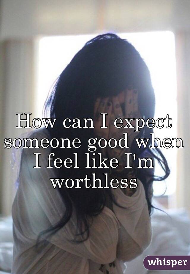How can I expect someone good when I feel like I'm worthless 