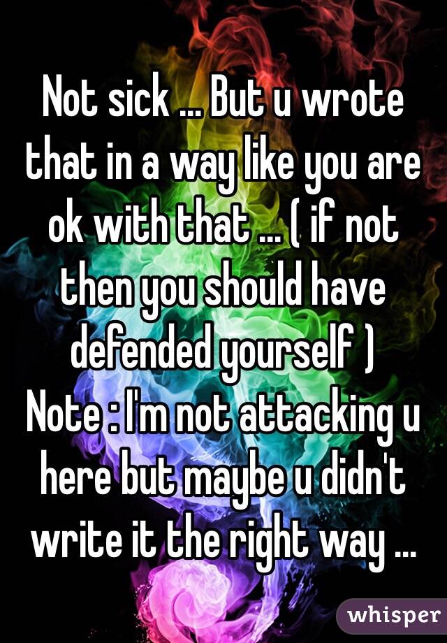 Not sick ... But u wrote that in a way like you are ok with that ... ( if not then you should have defended yourself ) 
Note : I'm not attacking u here but maybe u didn't write it the right way ...