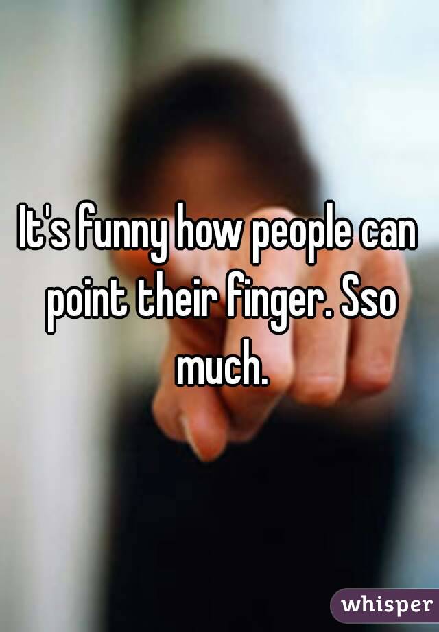 It's funny how people can point their finger. Sso much.