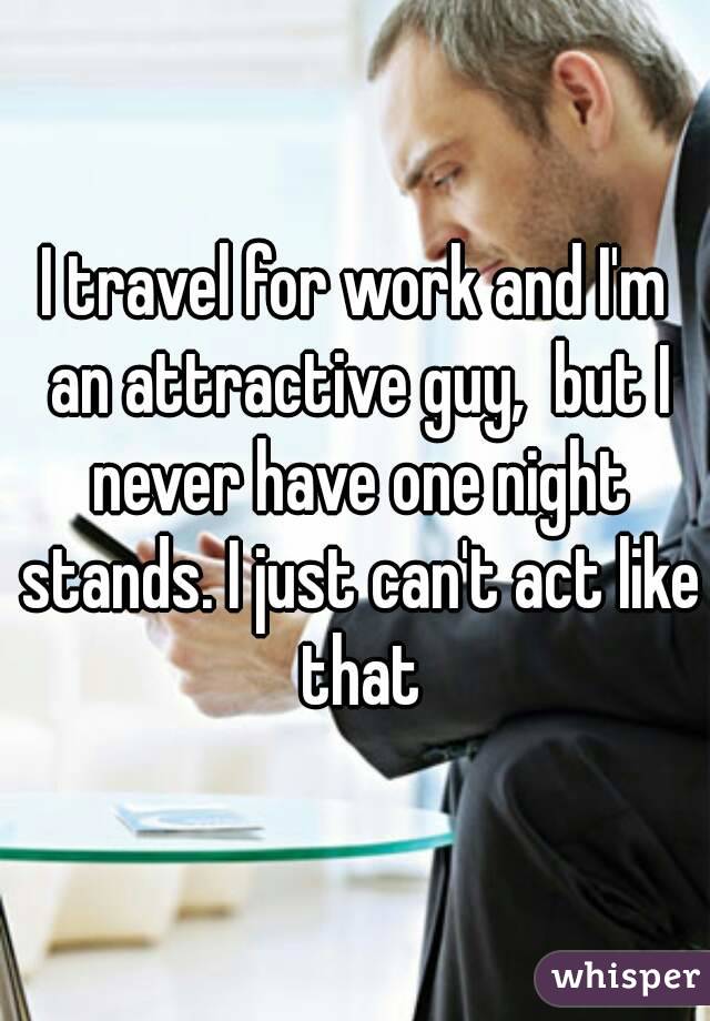 I travel for work and I'm an attractive guy,  but I never have one night stands. I just can't act like that