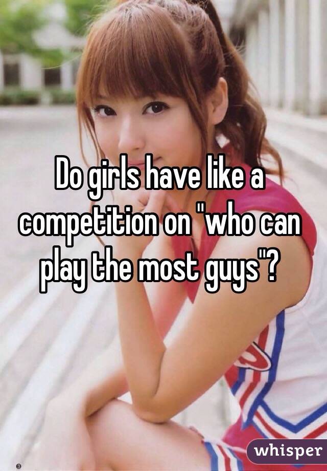 Do girls have like a competition on "who can play the most guys"?