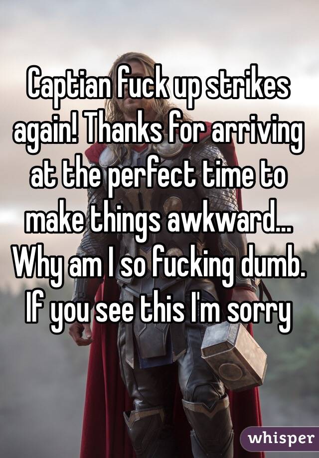 Captian fuck up strikes again! Thanks for arriving at the perfect time to make things awkward... 
Why am I so fucking dumb.
If you see this I'm sorry 