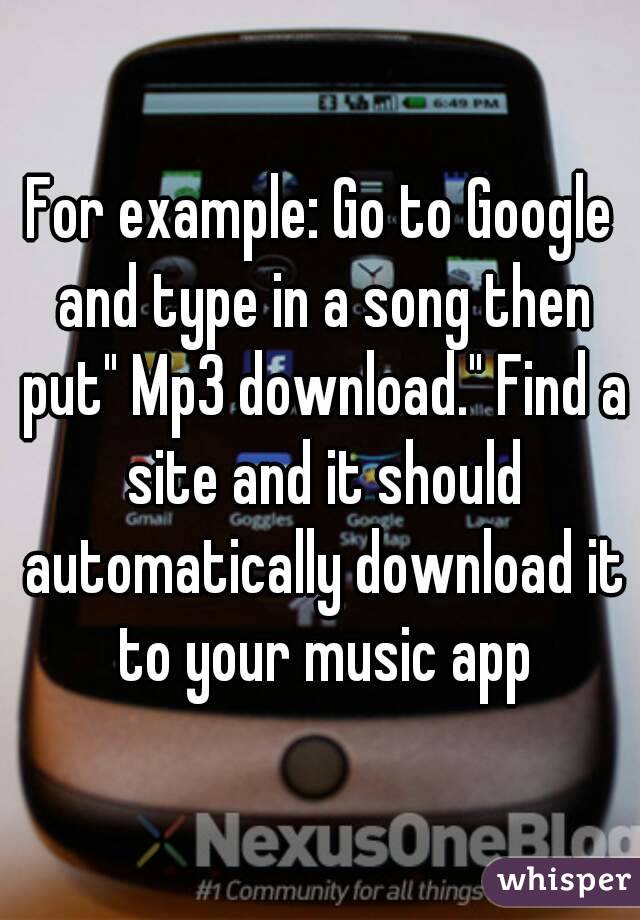 For example: Go to Google and type in a song then put" Mp3 download." Find a site and it should automatically download it to your music app