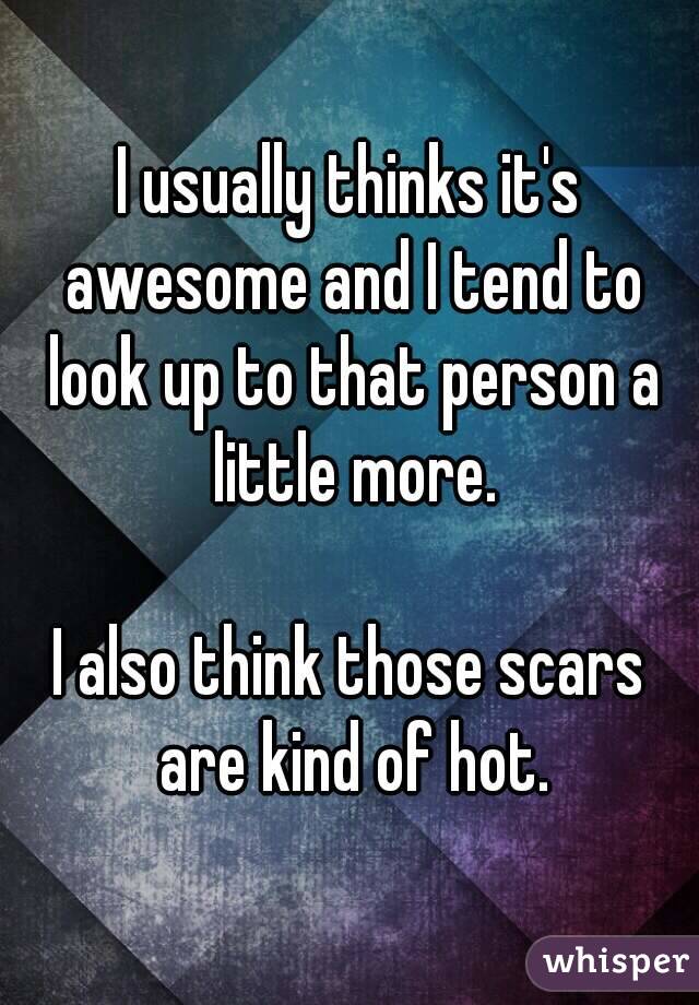 I usually thinks it's awesome and I tend to look up to that person a little more.

I also think those scars are kind of hot.