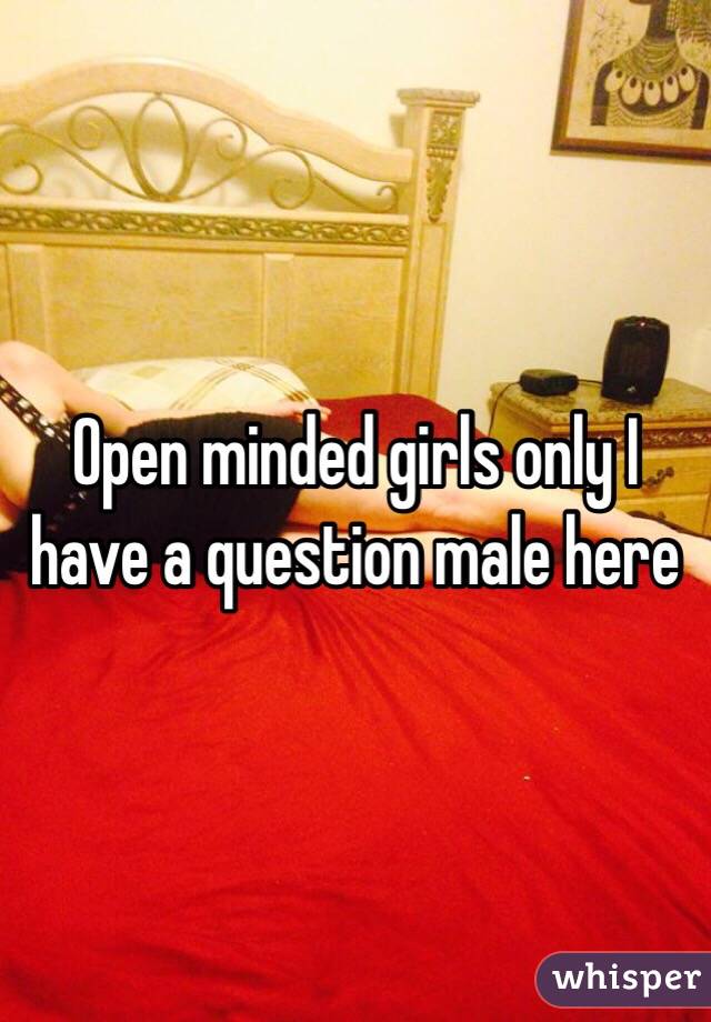 Open minded girls only I have a question male here 