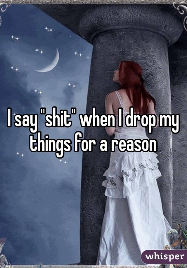 I say "shit" when I drop my things for a reason