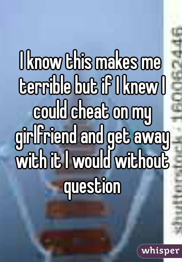 I know this makes me terrible but if I knew I could cheat on my girlfriend and get away with it I would without question