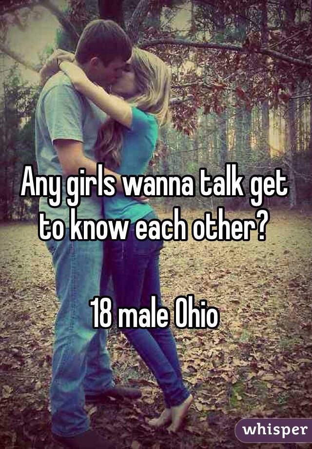 Any girls wanna talk get to know each other? 
 
18 male Ohio 