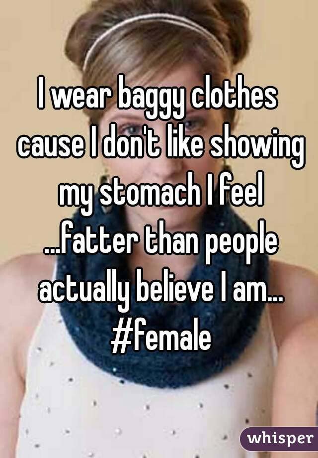 I wear baggy clothes cause I don't like showing my stomach I feel ...fatter than people actually believe I am... #female