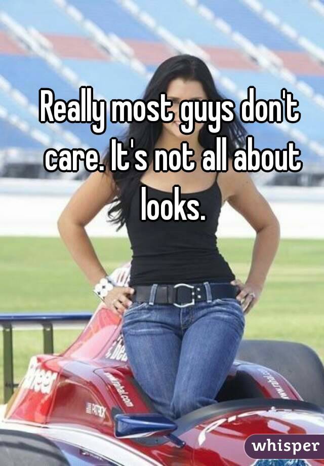 Really most guys don't care. It's not all about looks.