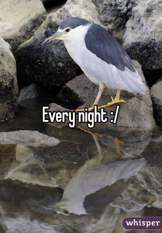 Every night :/