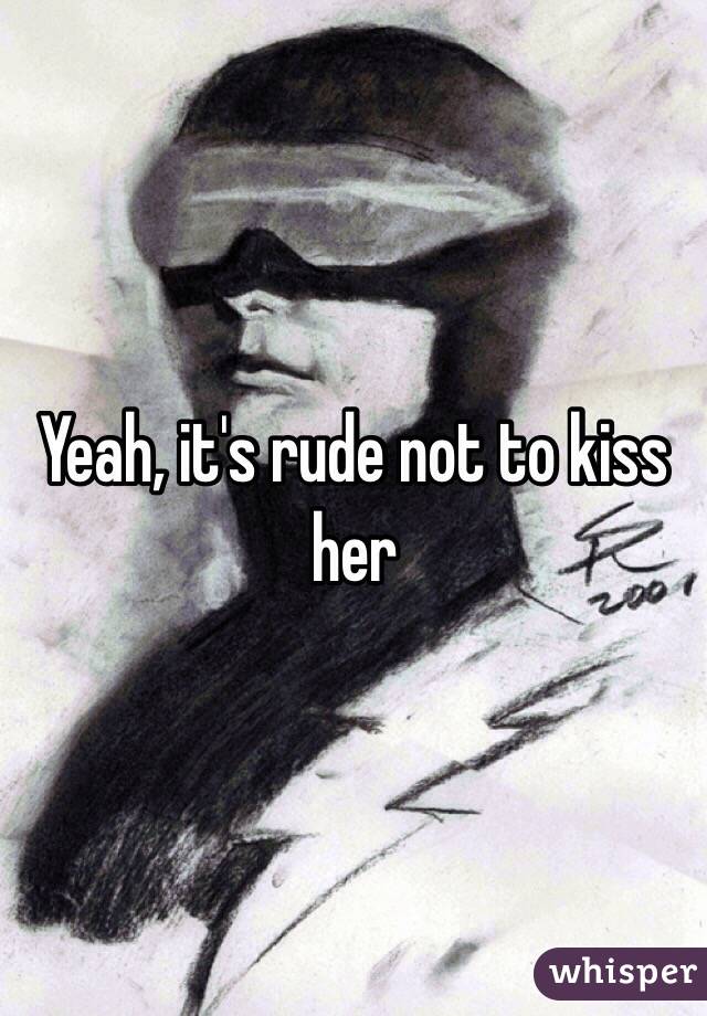 Yeah, it's rude not to kiss her