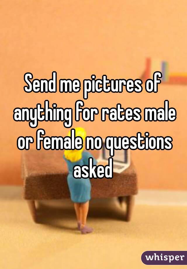 Send me pictures of anything for rates male or female no questions asked 