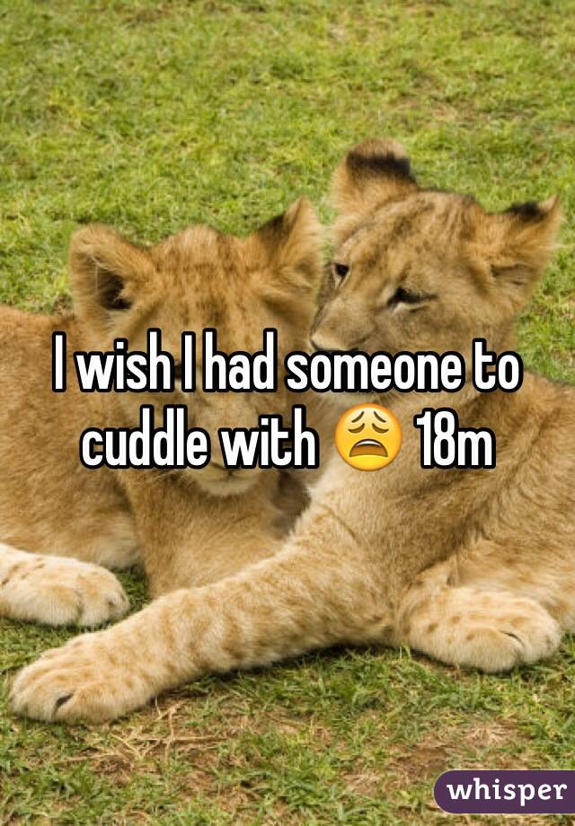 I wish I had someone to cuddle with 😩 18m