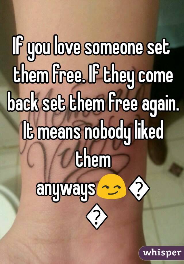If you love someone set them free. If they come back set them free again. It means nobody liked them anyways😏😏😏