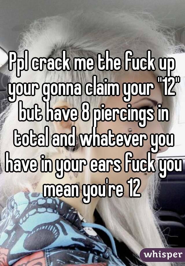 Ppl crack me the fuck up your gonna claim your "12" but have 8 piercings in total and whatever you have in your ears fuck you mean you're 12 