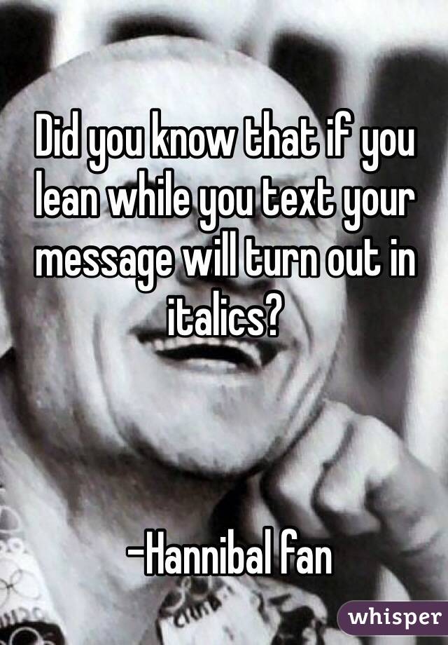 Did you know that if you lean while you text your message will turn out in italics? 



 -Hannibal fan 