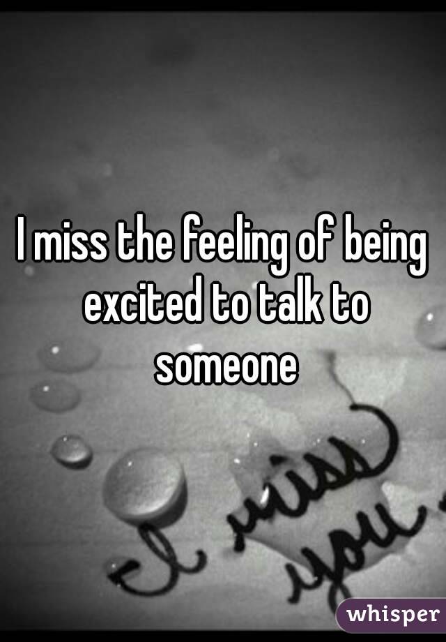 I miss the feeling of being excited to talk to someone