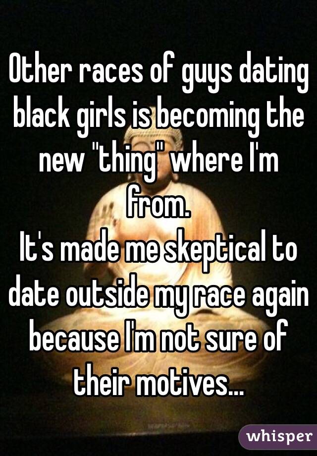 Other races of guys dating black girls is becoming the new "thing" where I'm from. 
It's made me skeptical to date outside my race again because I'm not sure of their motives...