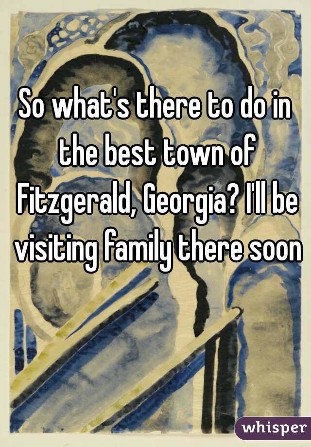 So what's there to do in the best town of Fitzgerald, Georgia? I'll be visiting family there soon