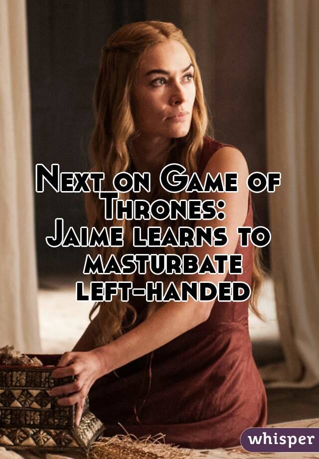 Next on Game of Thrones:
Jaime learns to masturbate left-handed