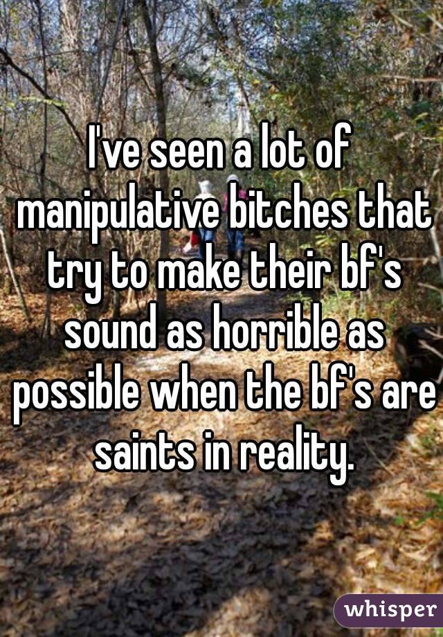 I've seen a lot of manipulative bitches that try to make their bf's sound as horrible as possible when the bf's are saints in reality.
