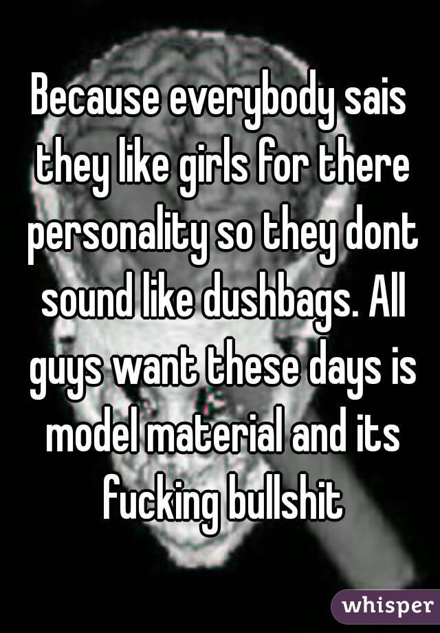 Because everybody sais they like girls for there personality so they dont sound like dushbags. All guys want these days is model material and its fucking bullshit