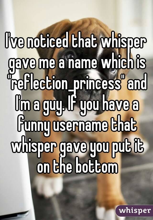 I've noticed that whisper gave me a name which is "reflection_princess" and I'm a guy. If you have a funny username that whisper gave you put it on the bottom