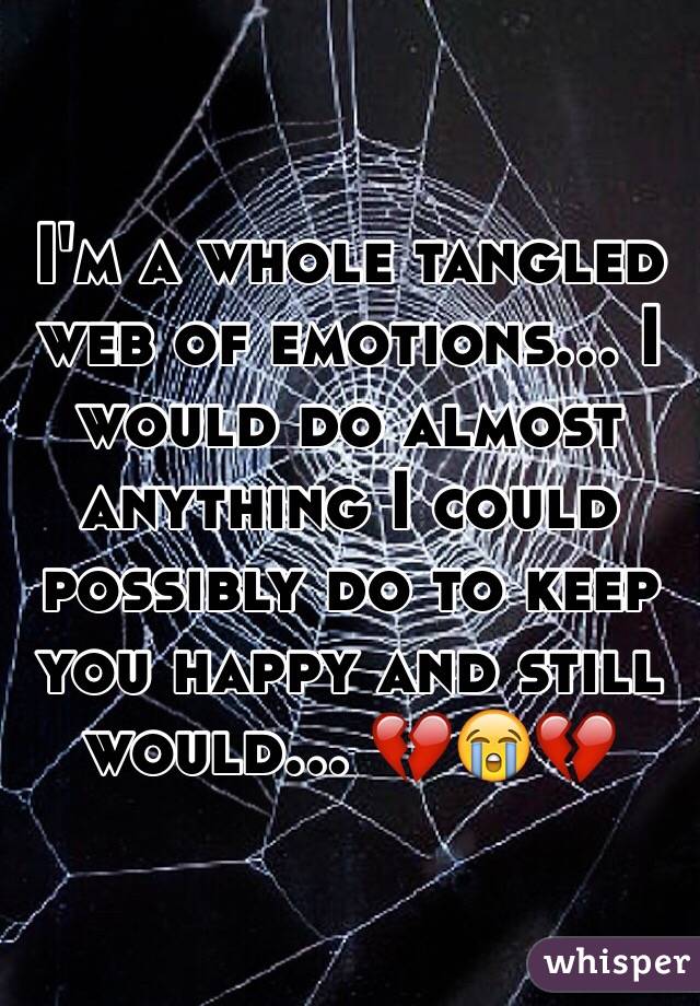 I'm a whole tangled web of emotions... I would do almost anything I could possibly do to keep you happy and still would... 💔😭💔