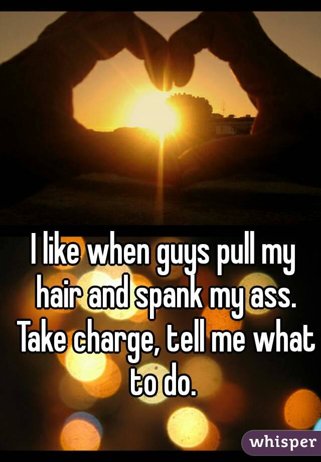 I like when guys pull my hair and spank my ass. Take charge, tell me what to do. 