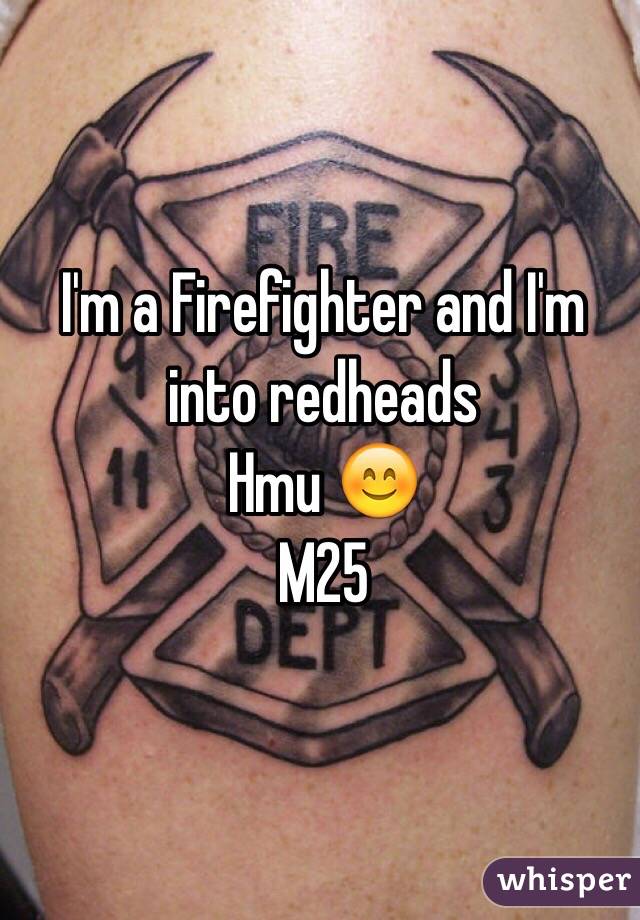 I'm a Firefighter and I'm into redheads 
Hmu 😊 
M25