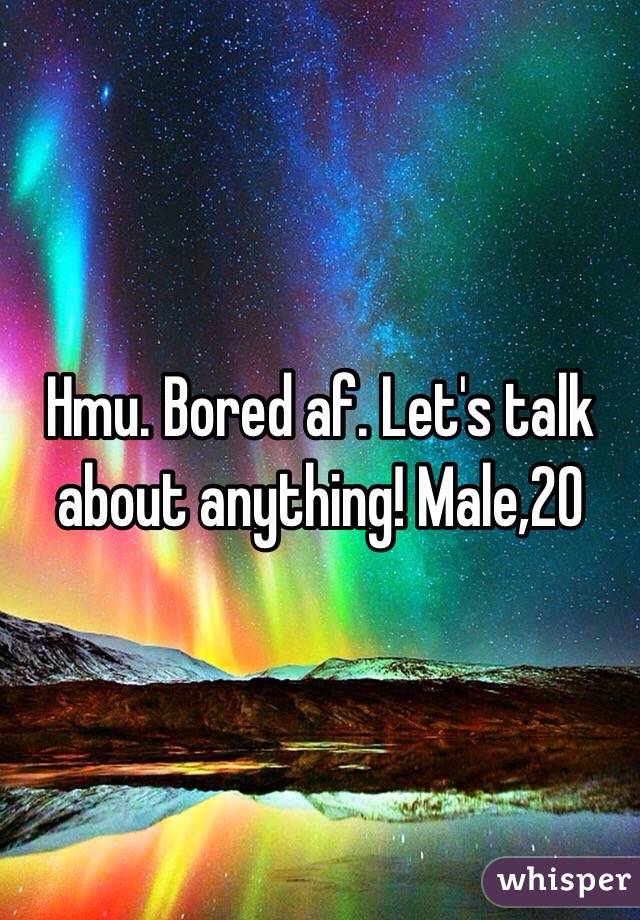 Hmu. Bored af. Let's talk about anything! Male,20 