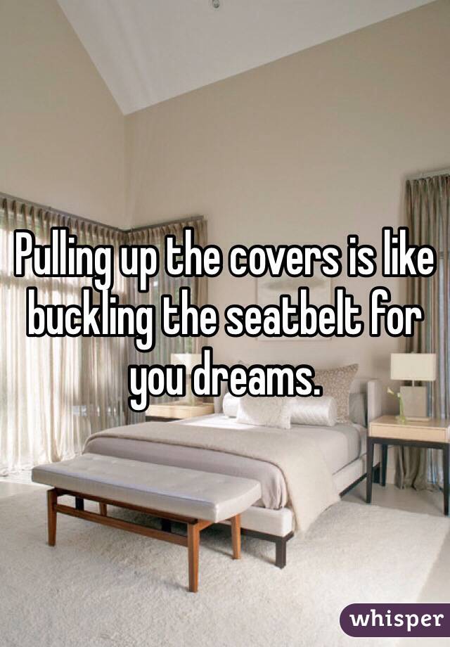 Pulling up the covers is like buckling the seatbelt for you dreams.