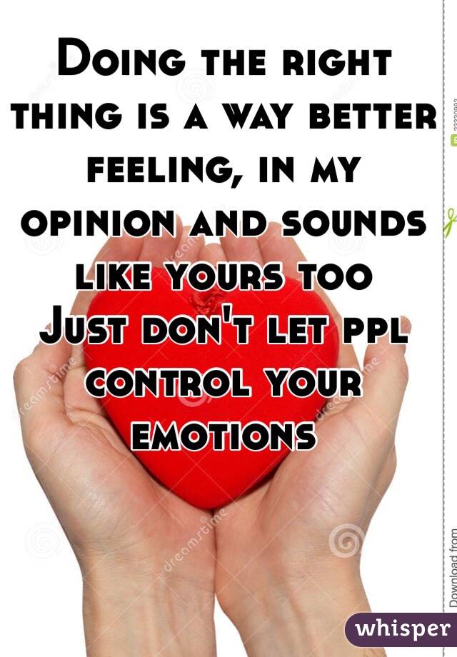 Doing the right thing is a way better feeling, in my opinion and sounds like yours too
Just don't let ppl control your emotions 