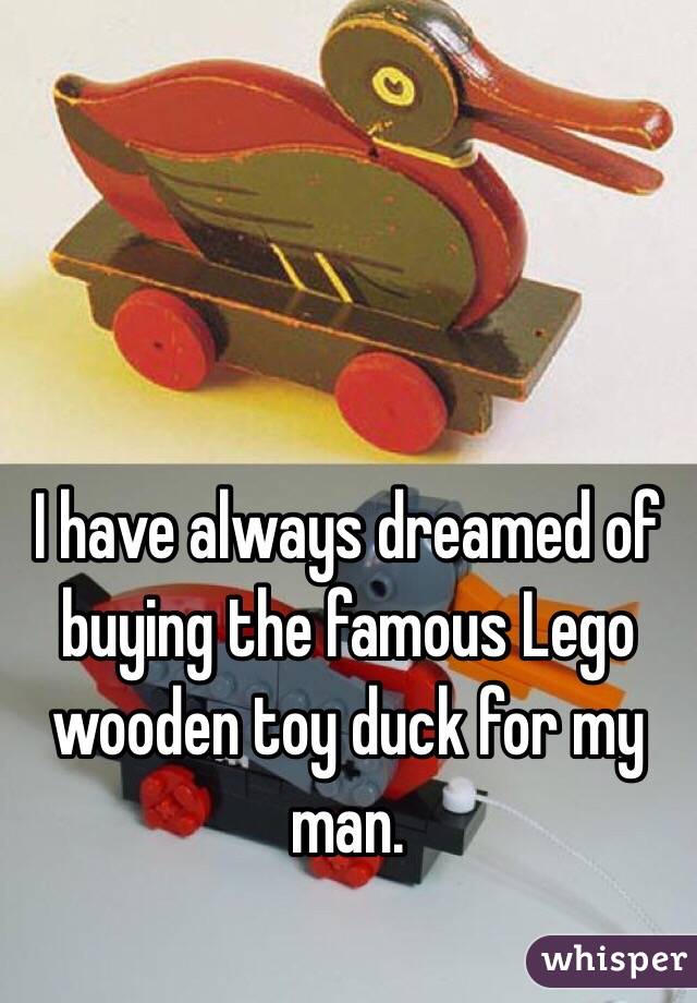 I have always dreamed of buying the famous Lego wooden toy duck for my man.