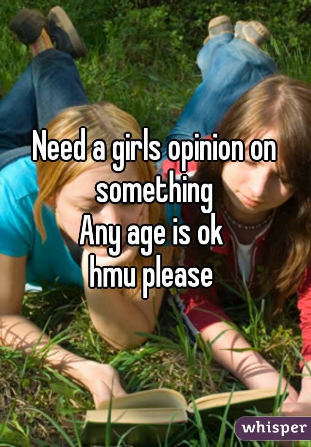 Need a girls opinion on something 
Any age is ok 
hmu please 