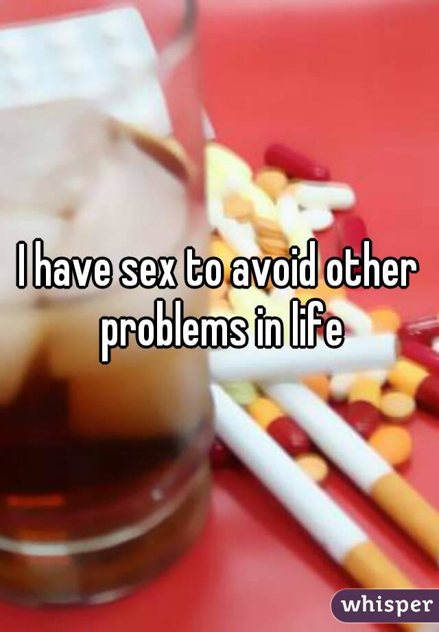 I have sex to avoid other problems in life