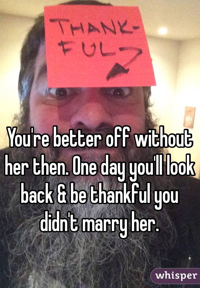 You're better off without her then. One day you'll look back & be thankful you didn't marry her.
