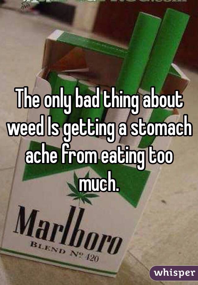 The only bad thing about weed Is getting a stomach ache from eating too much. 