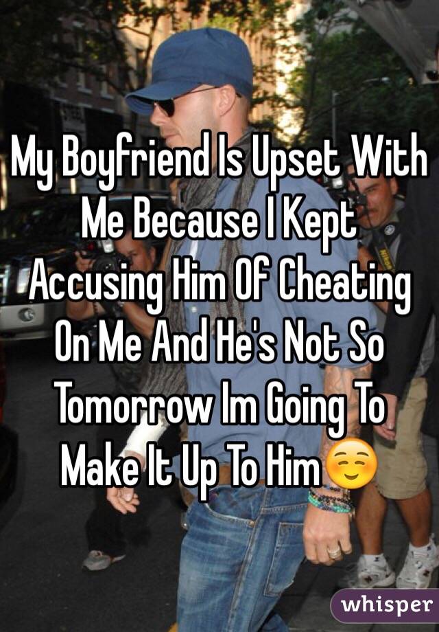 My Boyfriend Is Upset With Me Because I Kept Accusing Him Of Cheating On Me And He's Not So Tomorrow Im Going To Make It Up To Him☺️