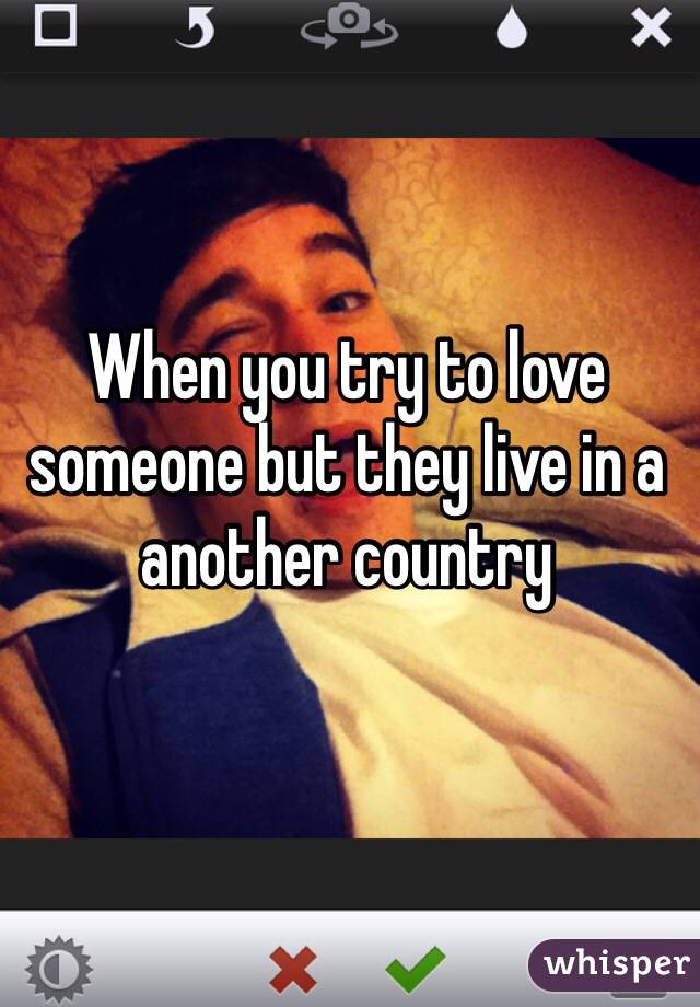When you try to love someone but they live in a another country 