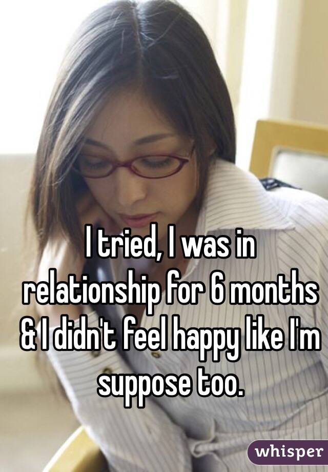 I tried, I was in relationship for 6 months & I didn't feel happy like I'm suppose too. 