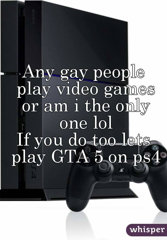 Any gay people play video games or am i the only one lol
If you do too lets play GTA 5 on ps4