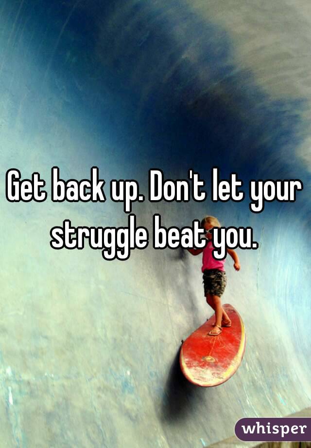 Get back up. Don't let your struggle beat you. 