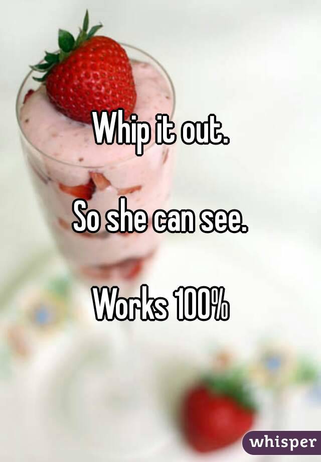 Whip it out.

So she can see.

Works 100%