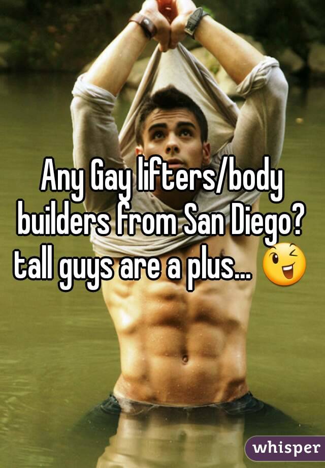 Any Gay lifters/body builders from San Diego? 
tall guys are a plus... 😉
