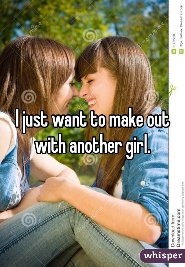 I just want to make out with another girl.