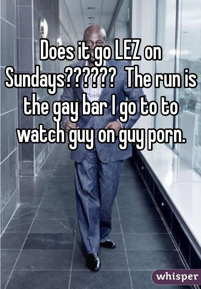 Does it go LEZ on Sundays??????  The run is the gay bar I go to to watch guy on guy porn. 