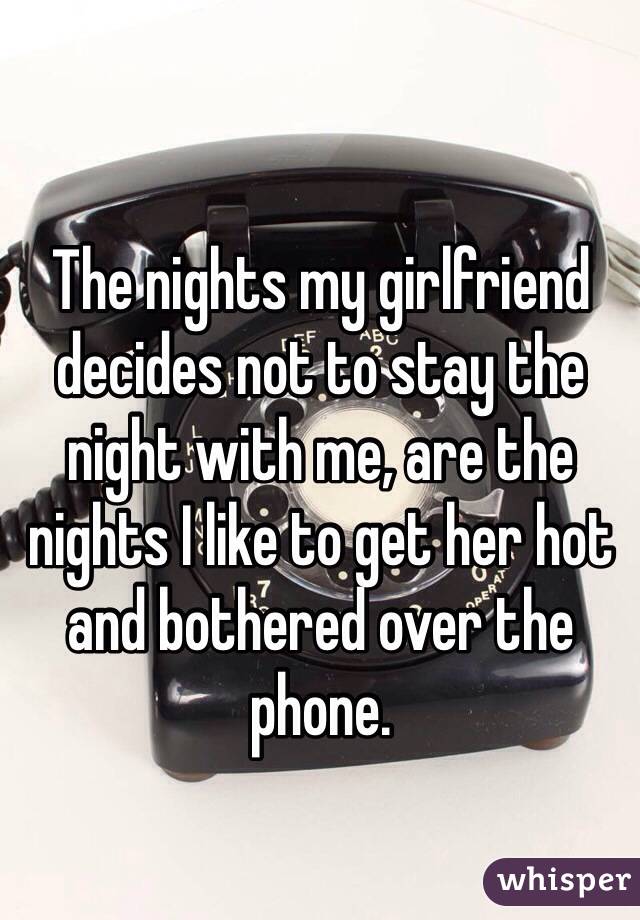 The nights my girlfriend decides not to stay the night with me, are the nights I like to get her hot and bothered over the phone.